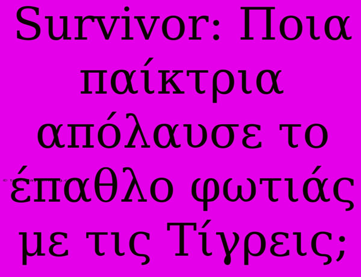 Survivor: Ποια Παίκτρια Απόλαυσε Το Έπαθλο Φωτιάς Με Τις Τίγρεις;