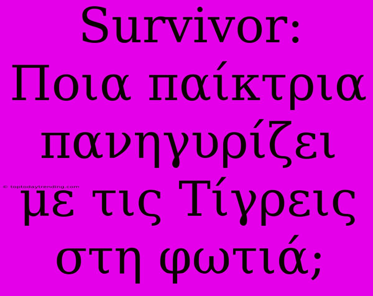 Survivor: Ποια Παίκτρια Πανηγυρίζει Με Τις Τίγρεις Στη Φωτιά;