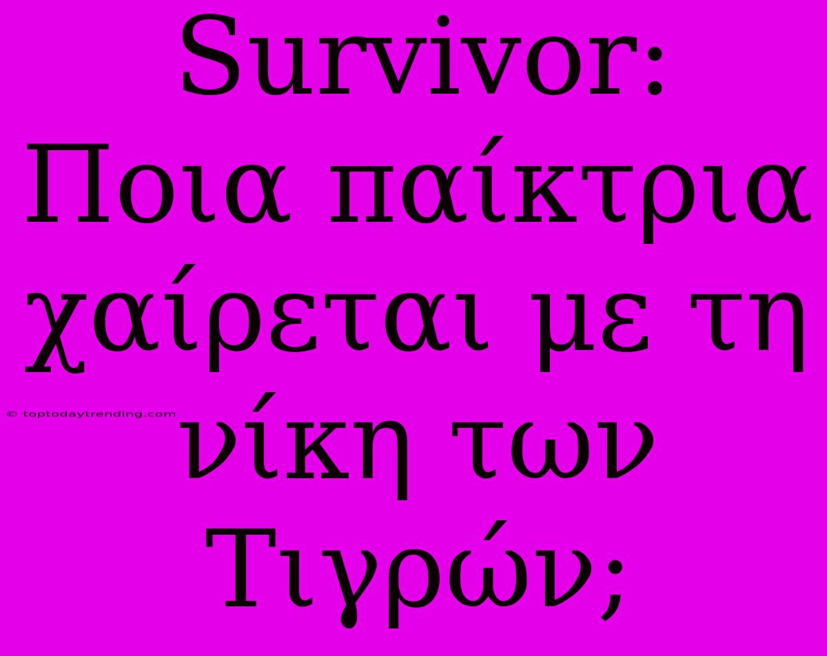 Survivor: Ποια Παίκτρια Χαίρεται Με Τη Νίκη Των Τιγρών;