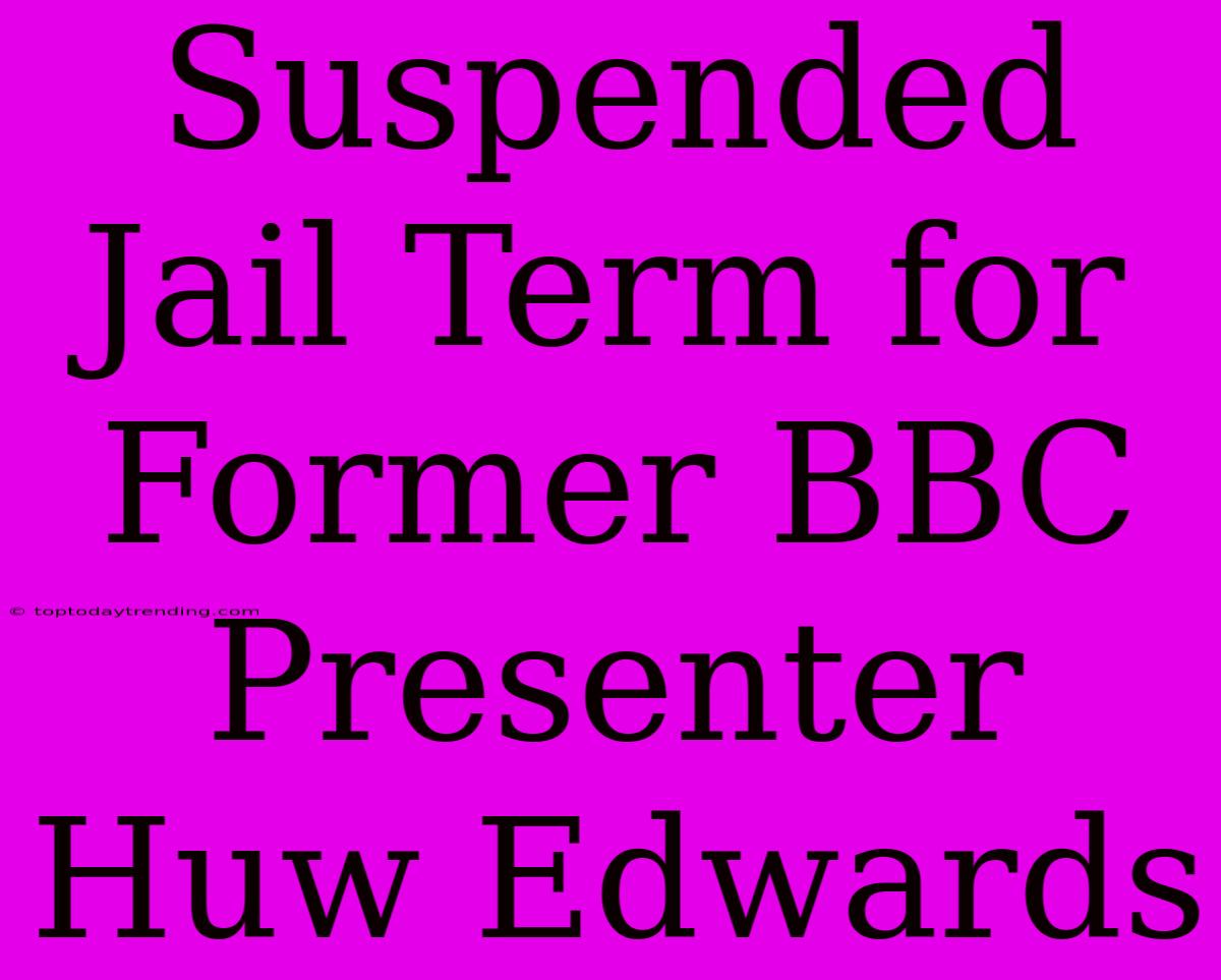 Suspended Jail Term For Former BBC Presenter Huw Edwards