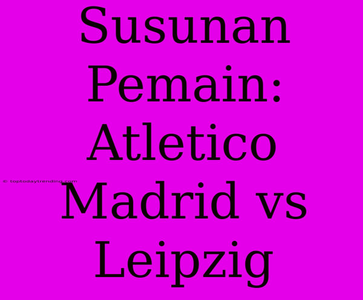 Susunan Pemain: Atletico Madrid Vs Leipzig