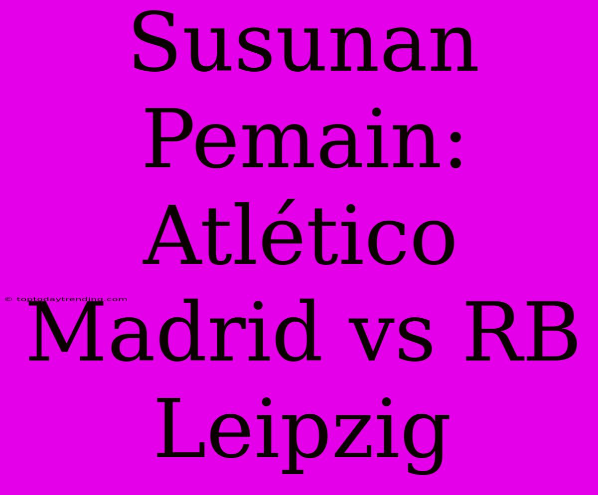 Susunan Pemain: Atlético Madrid Vs RB Leipzig