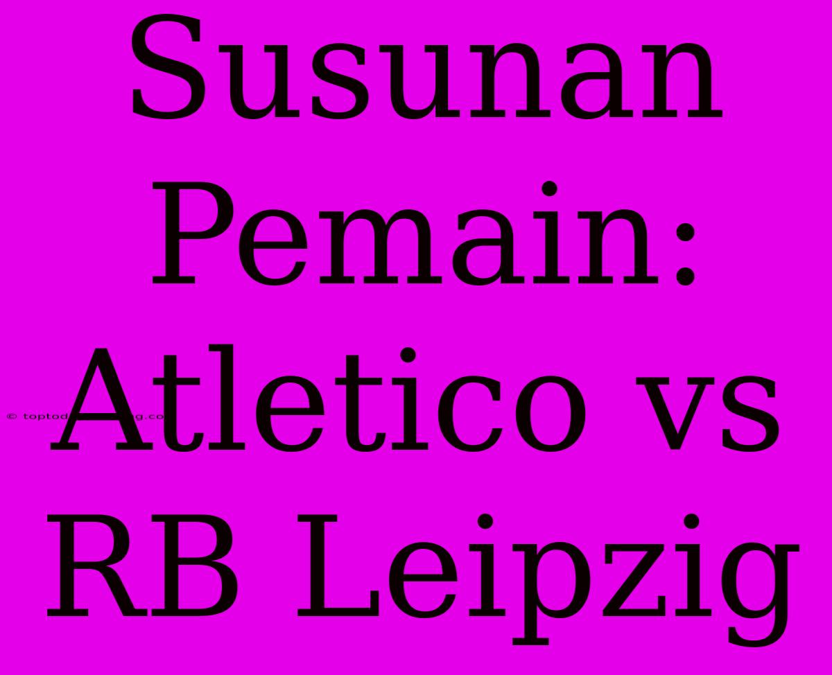 Susunan Pemain: Atletico Vs RB Leipzig