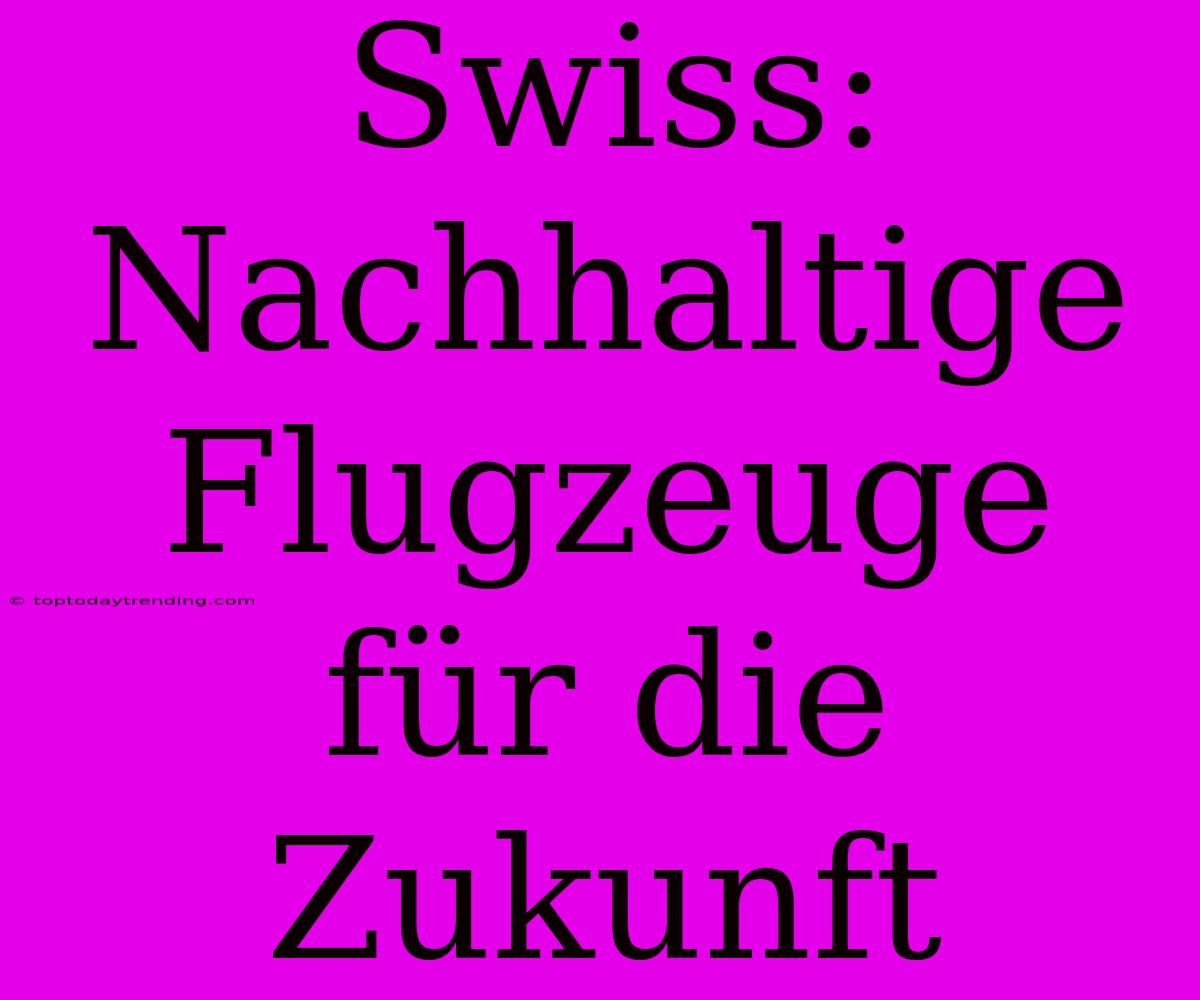 Swiss: Nachhaltige Flugzeuge Für Die Zukunft