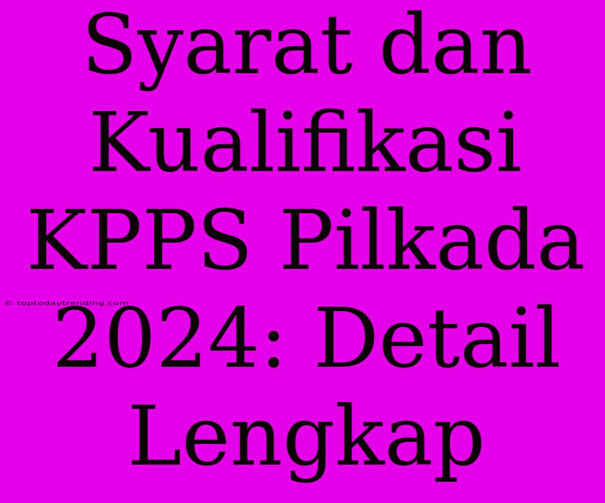 Syarat Dan Kualifikasi KPPS Pilkada 2024: Detail Lengkap