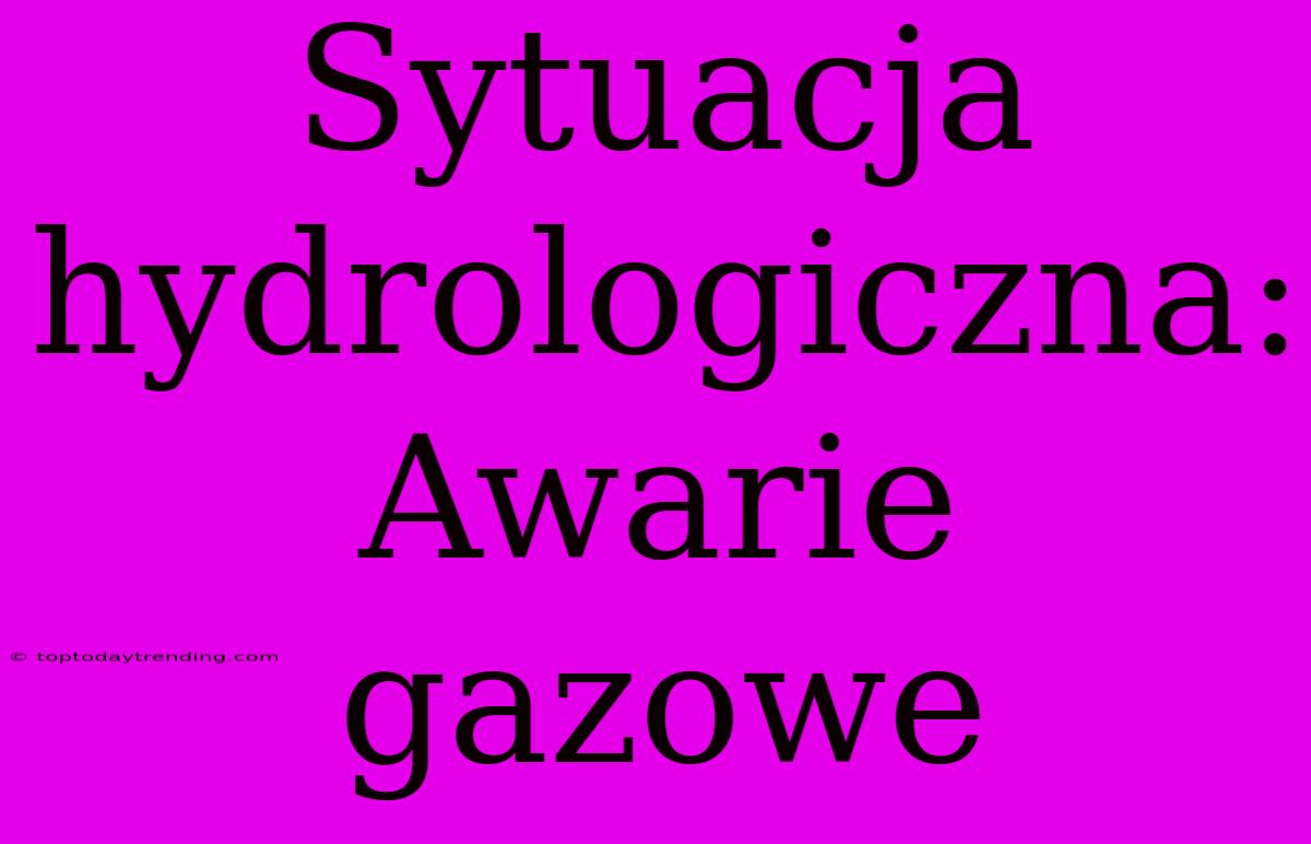 Sytuacja Hydrologiczna: Awarie Gazowe