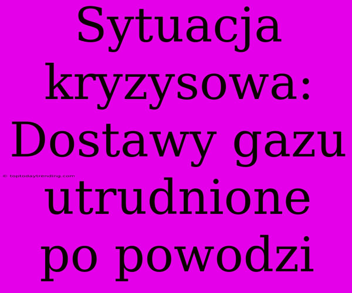 Sytuacja Kryzysowa: Dostawy Gazu Utrudnione Po Powodzi