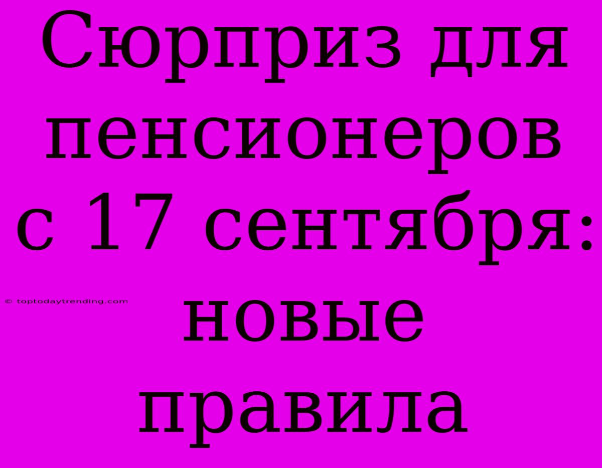 Сюрприз Для Пенсионеров С 17 Сентября: Новые Правила