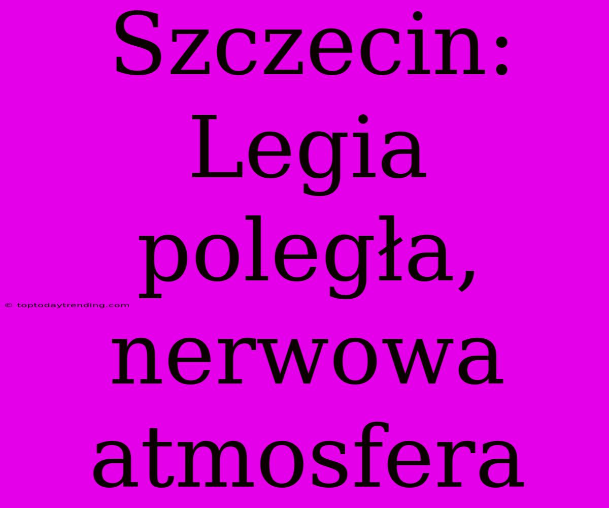 Szczecin: Legia Poległa, Nerwowa Atmosfera