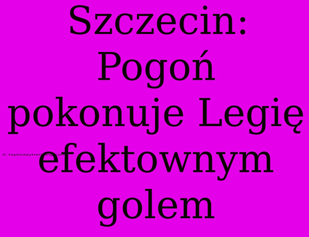 Szczecin: Pogoń Pokonuje Legię Efektownym Golem