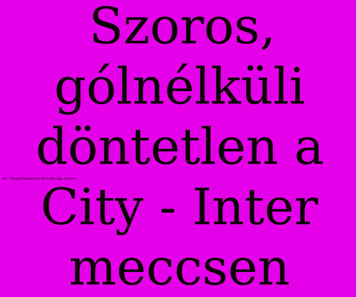 Szoros, Gólnélküli Döntetlen A City - Inter Meccsen