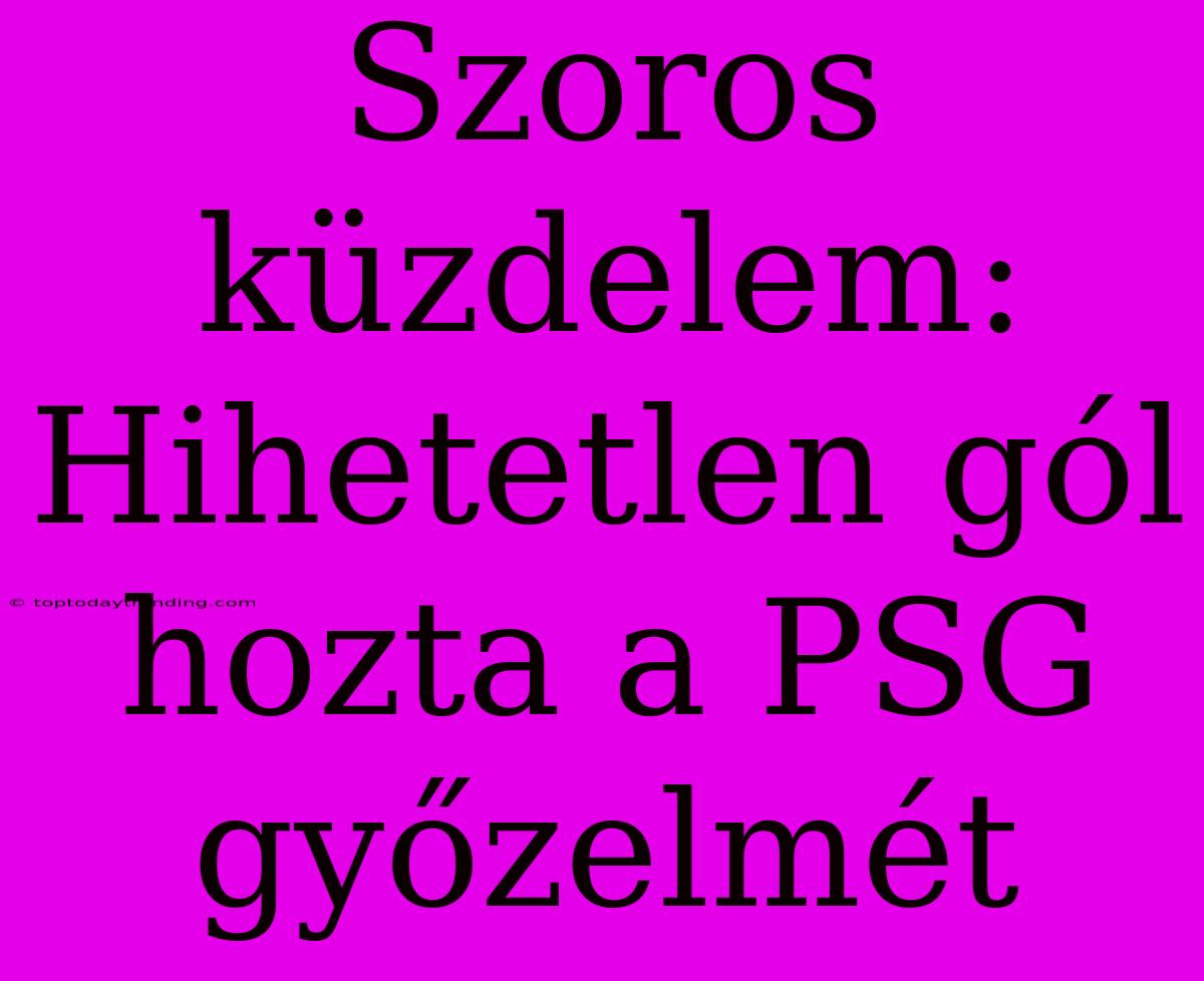 Szoros Küzdelem: Hihetetlen Gól Hozta A PSG Győzelmét