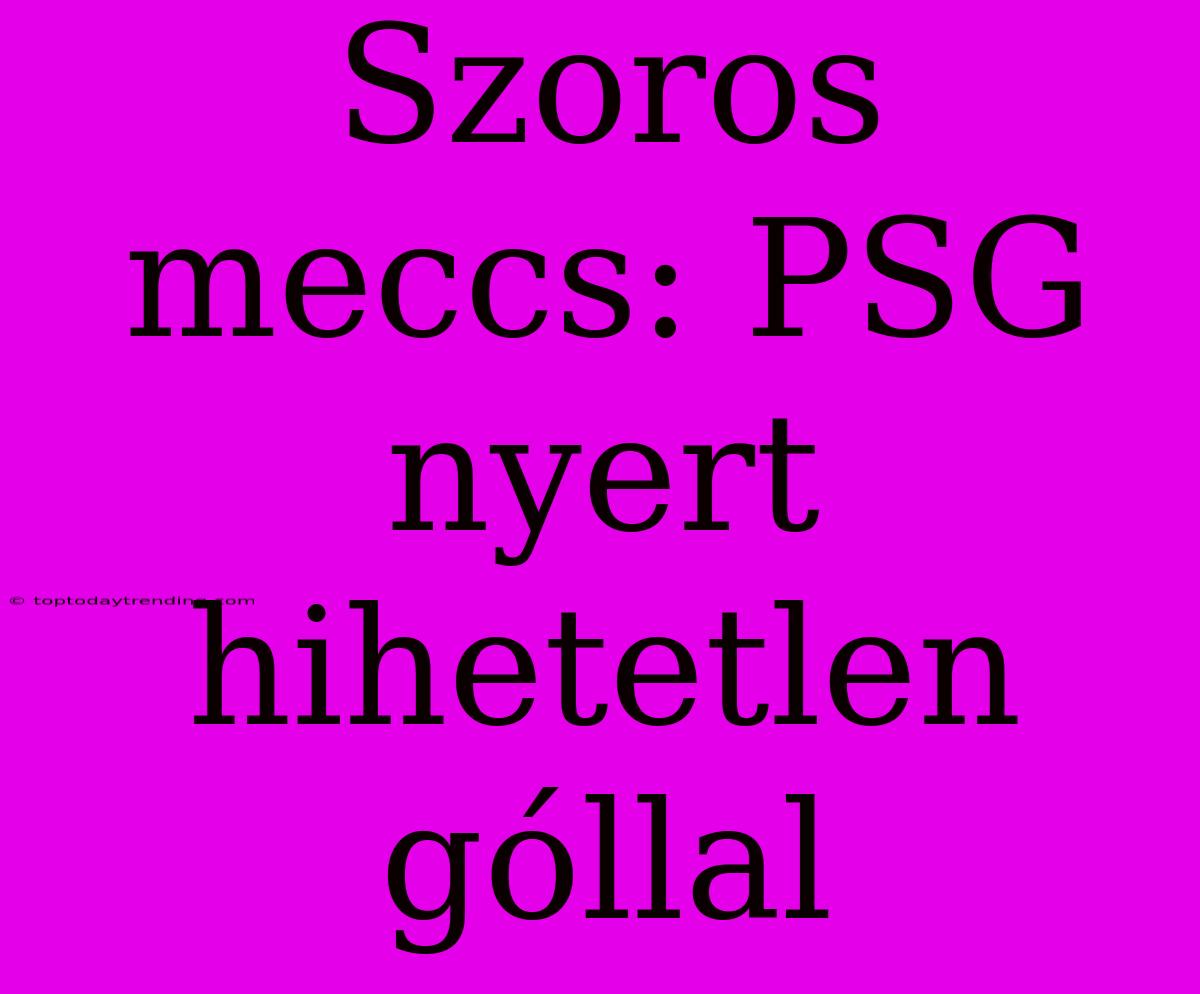 Szoros Meccs: PSG Nyert Hihetetlen Góllal