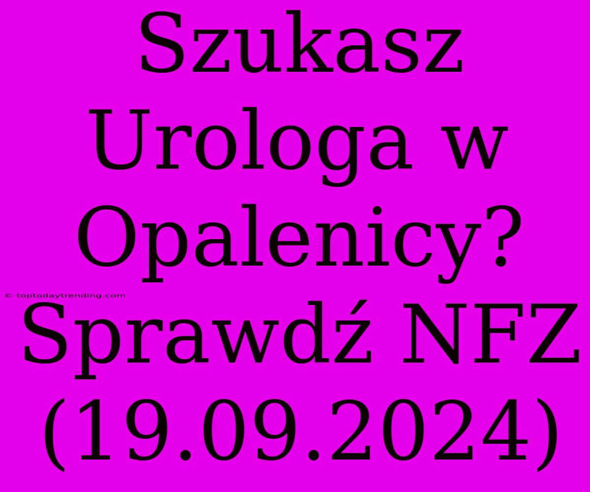 Szukasz Urologa W Opalenicy? Sprawdź NFZ (19.09.2024)