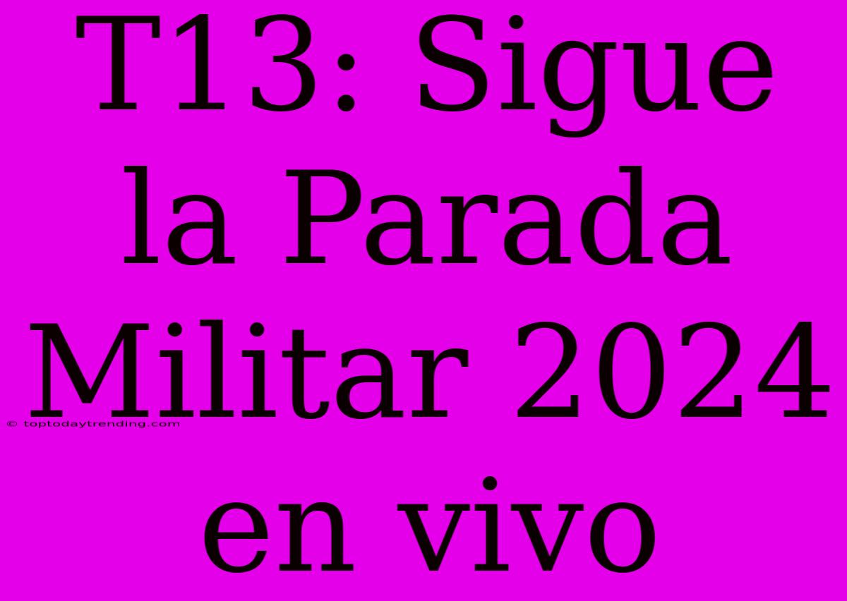 T13: Sigue La Parada Militar 2024 En Vivo