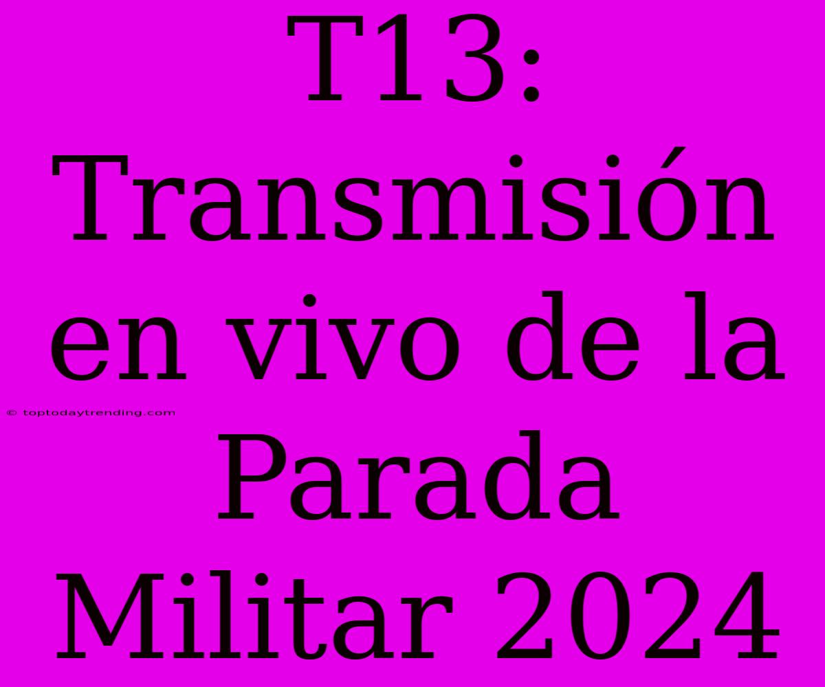 T13: Transmisión En Vivo De La Parada Militar 2024