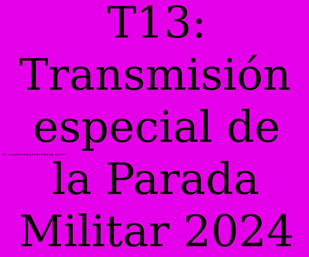 T13: Transmisión Especial De La Parada Militar 2024