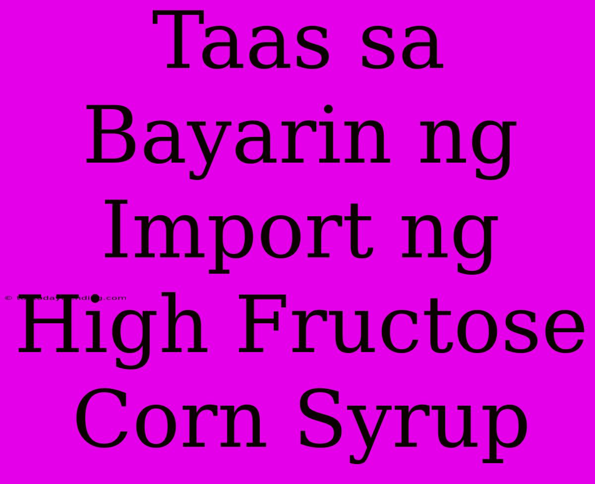 Taas Sa Bayarin Ng Import Ng High Fructose Corn Syrup