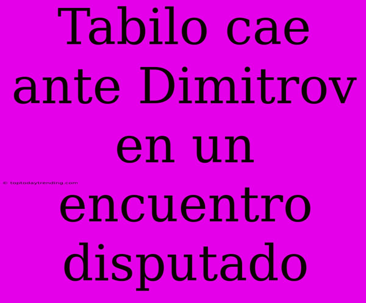 Tabilo Cae Ante Dimitrov En Un Encuentro Disputado