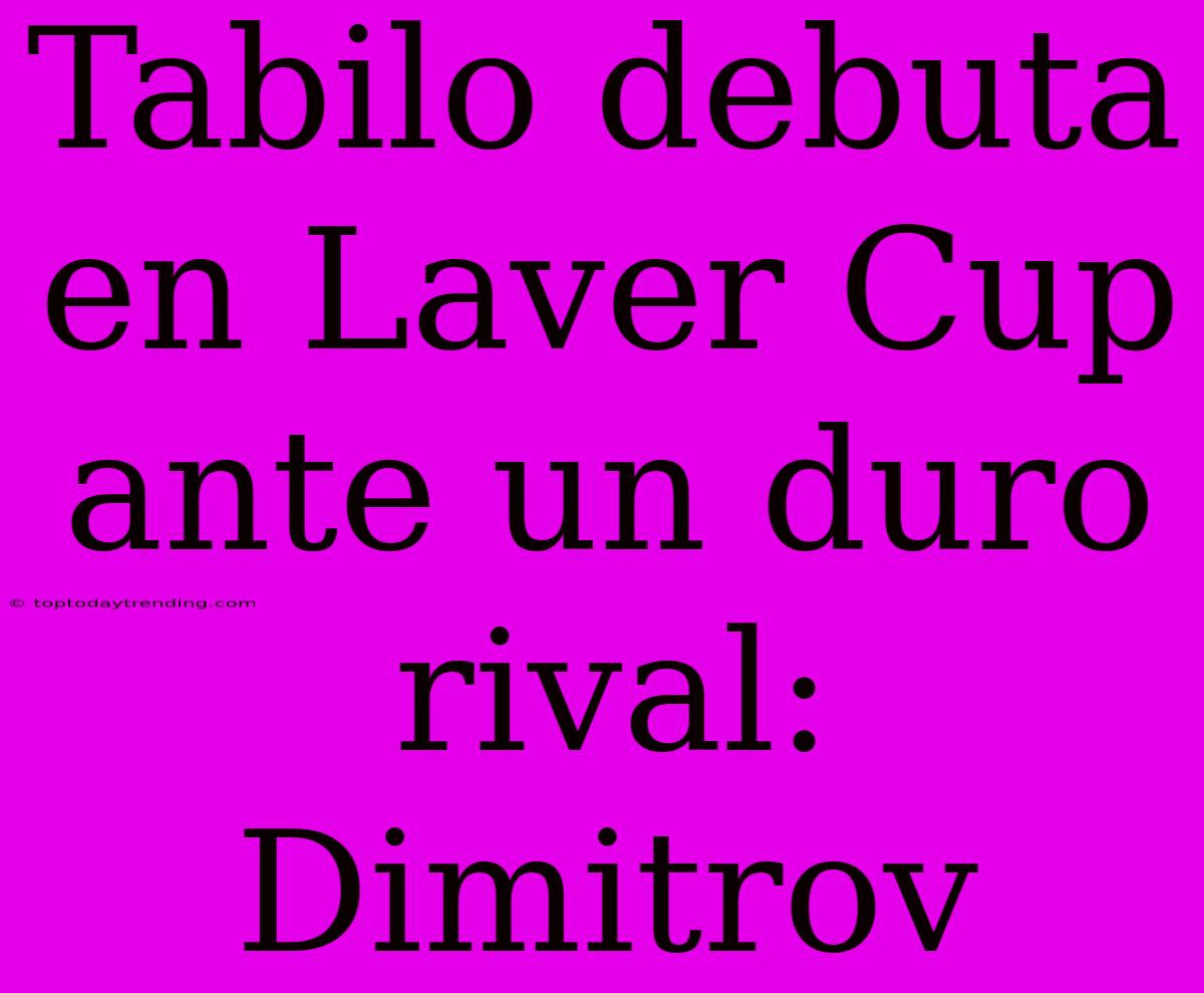 Tabilo Debuta En Laver Cup Ante Un Duro Rival: Dimitrov