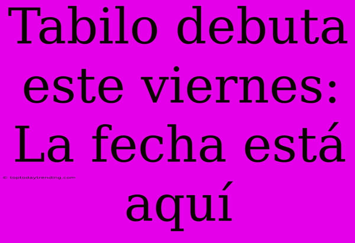 Tabilo Debuta Este Viernes: La Fecha Está Aquí