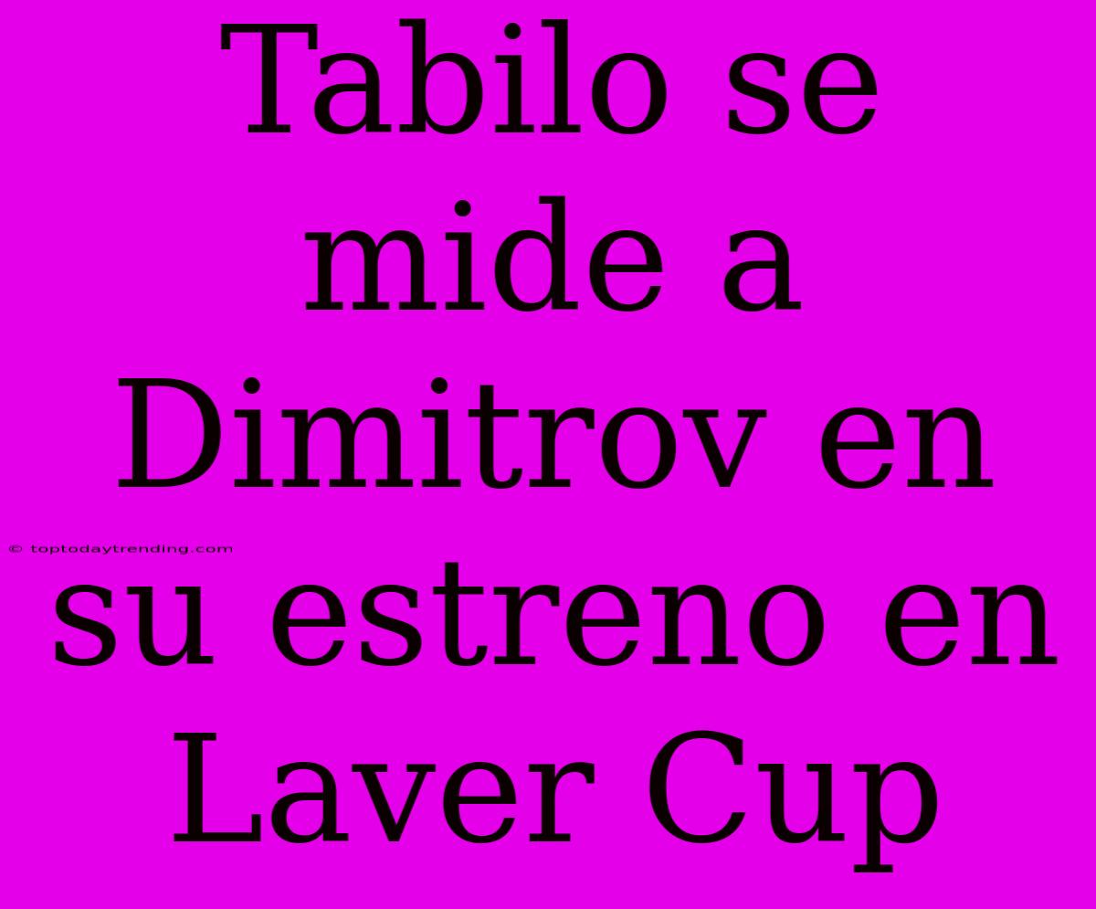 Tabilo Se Mide A Dimitrov En Su Estreno En Laver Cup