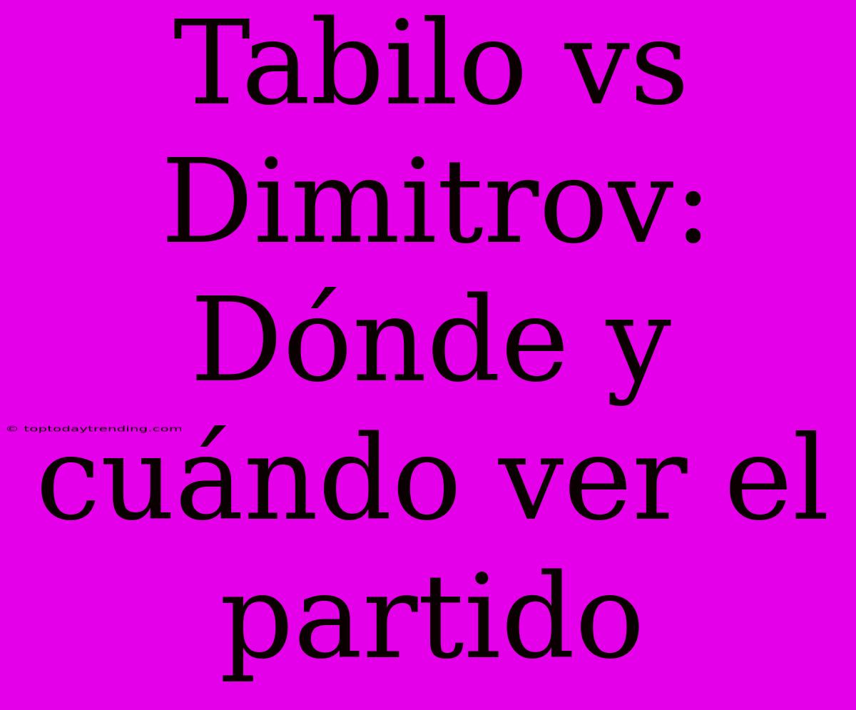 Tabilo Vs Dimitrov: Dónde Y Cuándo Ver El Partido