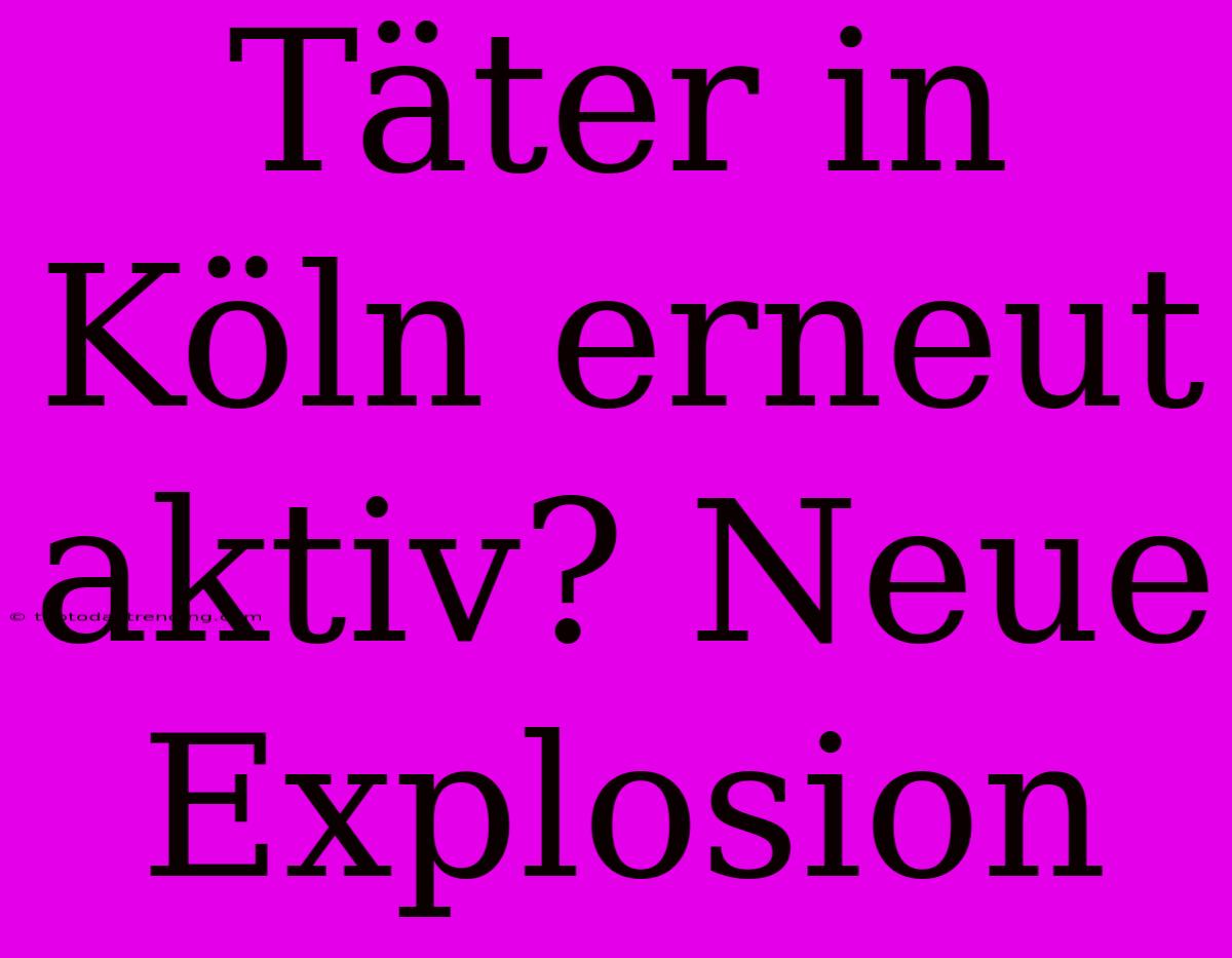 Täter In Köln Erneut Aktiv? Neue Explosion