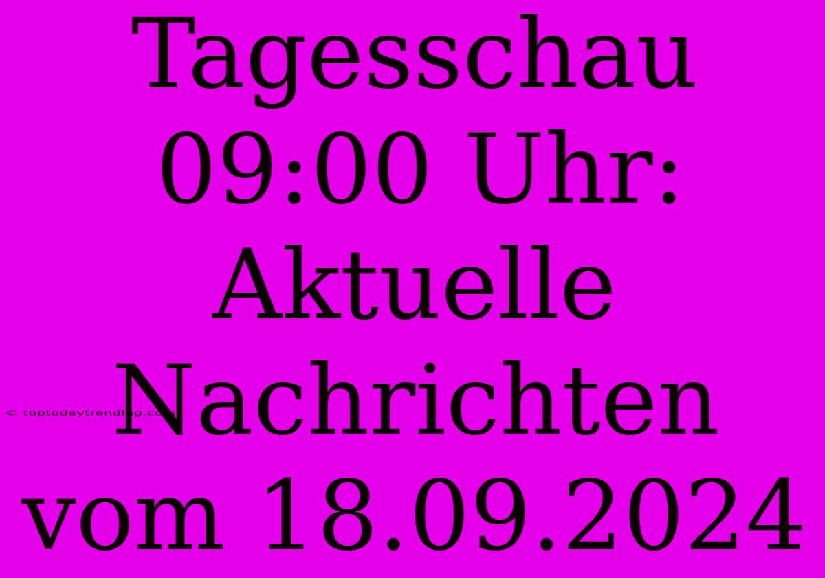 Tagesschau 09:00 Uhr: Aktuelle Nachrichten Vom 18.09.2024