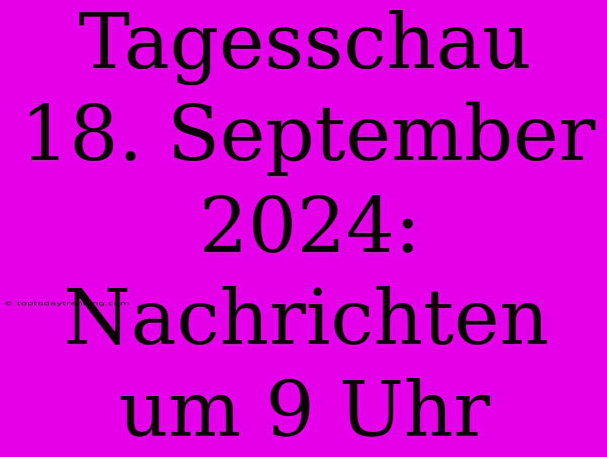 Tagesschau 18. September 2024: Nachrichten Um 9 Uhr