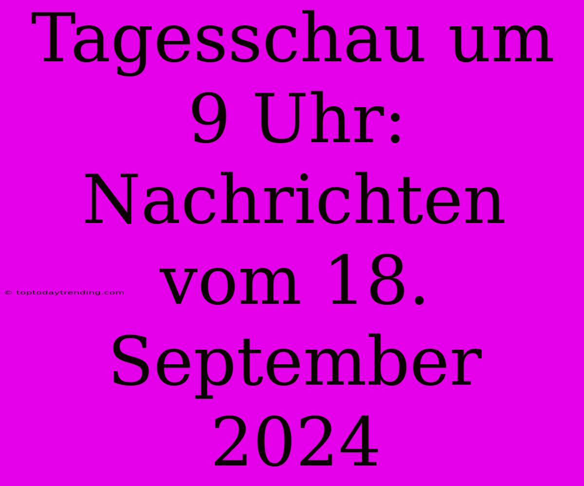 Tagesschau Um 9 Uhr: Nachrichten Vom 18. September 2024