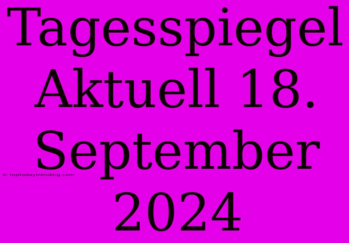 Tagesspiegel Aktuell 18. September 2024