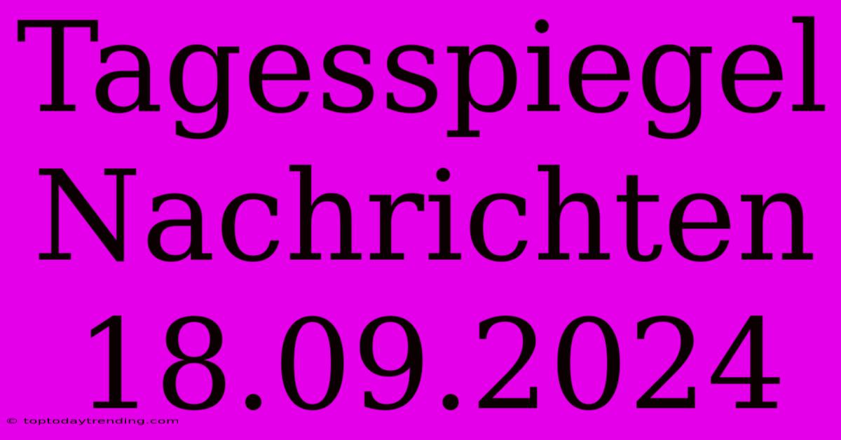 Tagesspiegel Nachrichten 18.09.2024