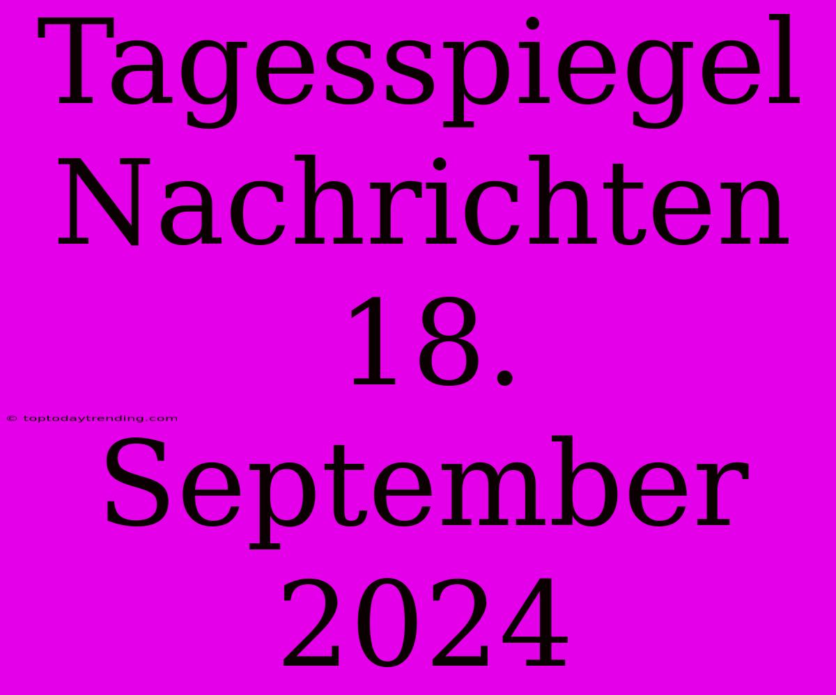 Tagesspiegel Nachrichten 18. September 2024