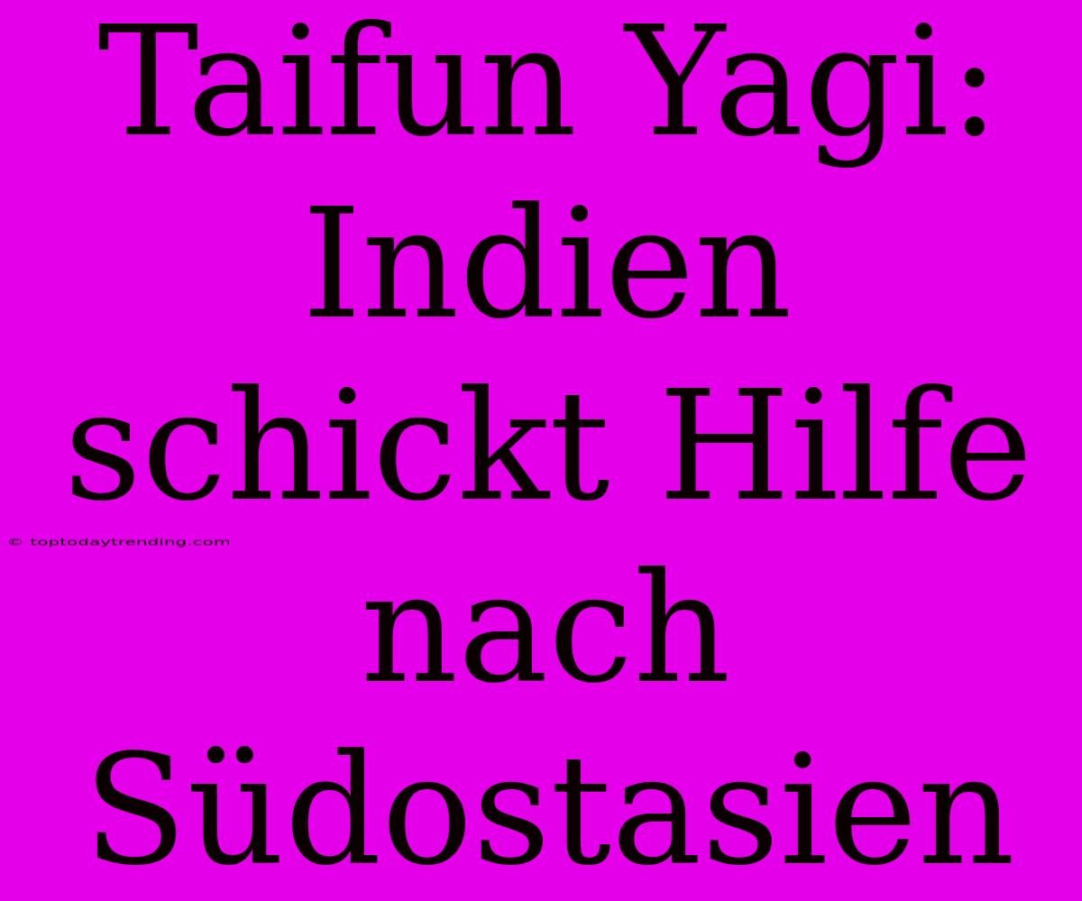 Taifun Yagi: Indien Schickt Hilfe Nach Südostasien