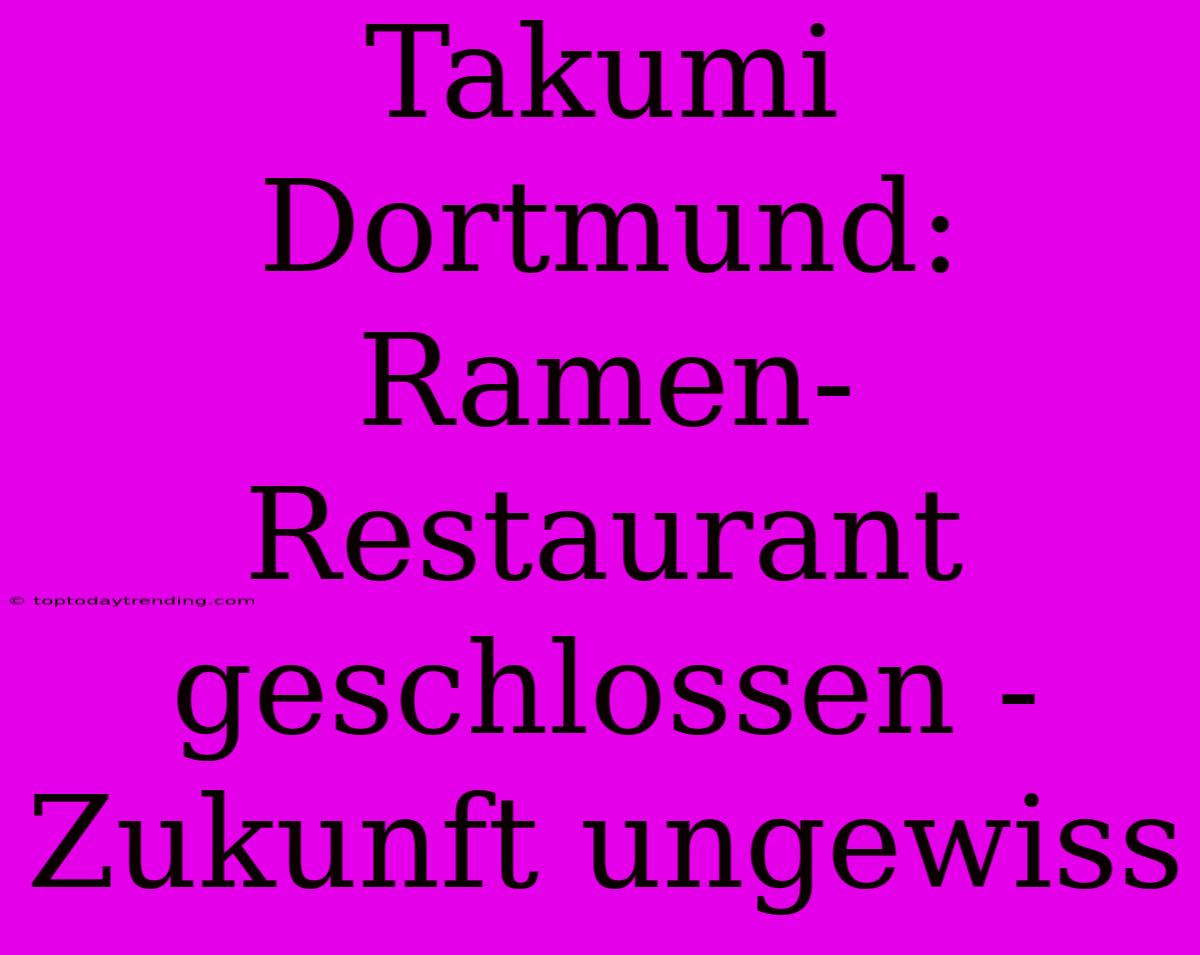 Takumi Dortmund:  Ramen-Restaurant  Geschlossen - Zukunft Ungewiss