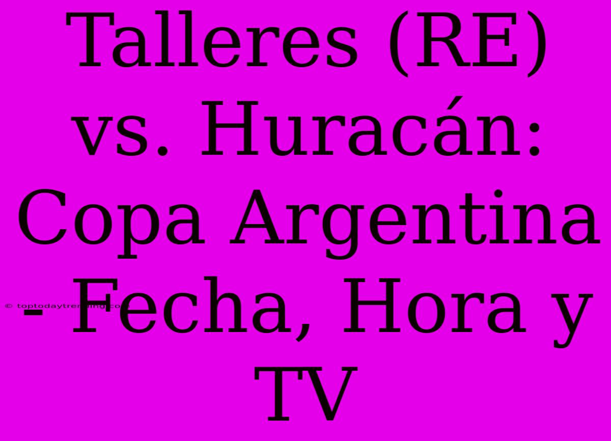 Talleres (RE) Vs. Huracán: Copa Argentina - Fecha, Hora Y TV