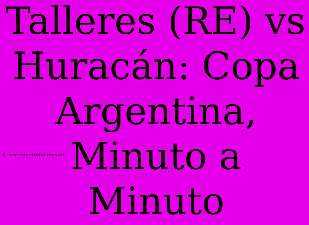 Talleres (RE) Vs Huracán: Copa Argentina, Minuto A Minuto