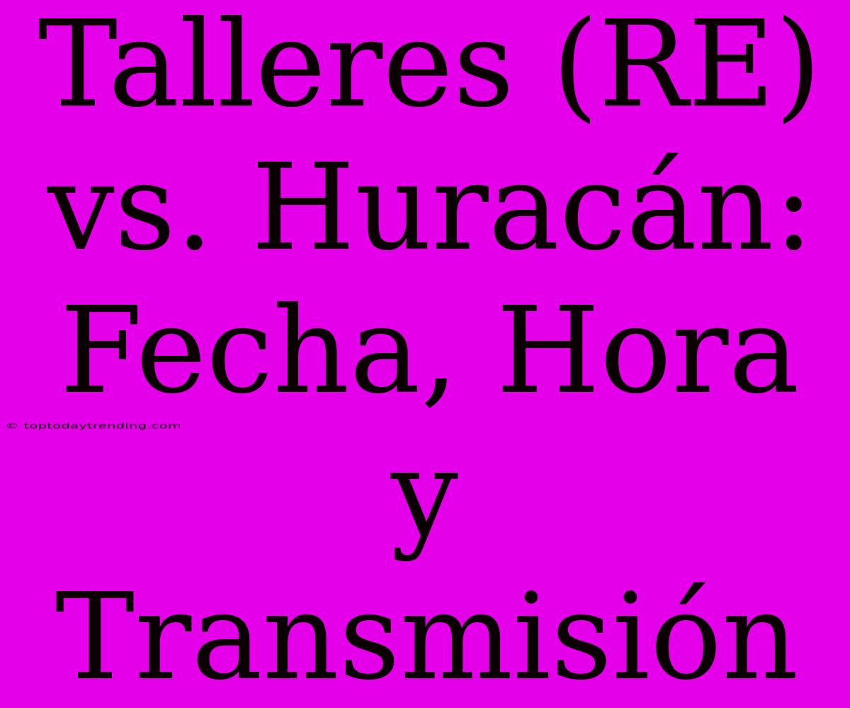 Talleres (RE) Vs. Huracán: Fecha, Hora Y Transmisión