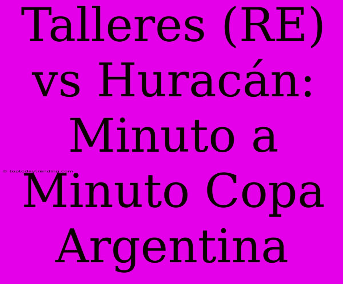 Talleres (RE) Vs Huracán: Minuto A Minuto Copa Argentina