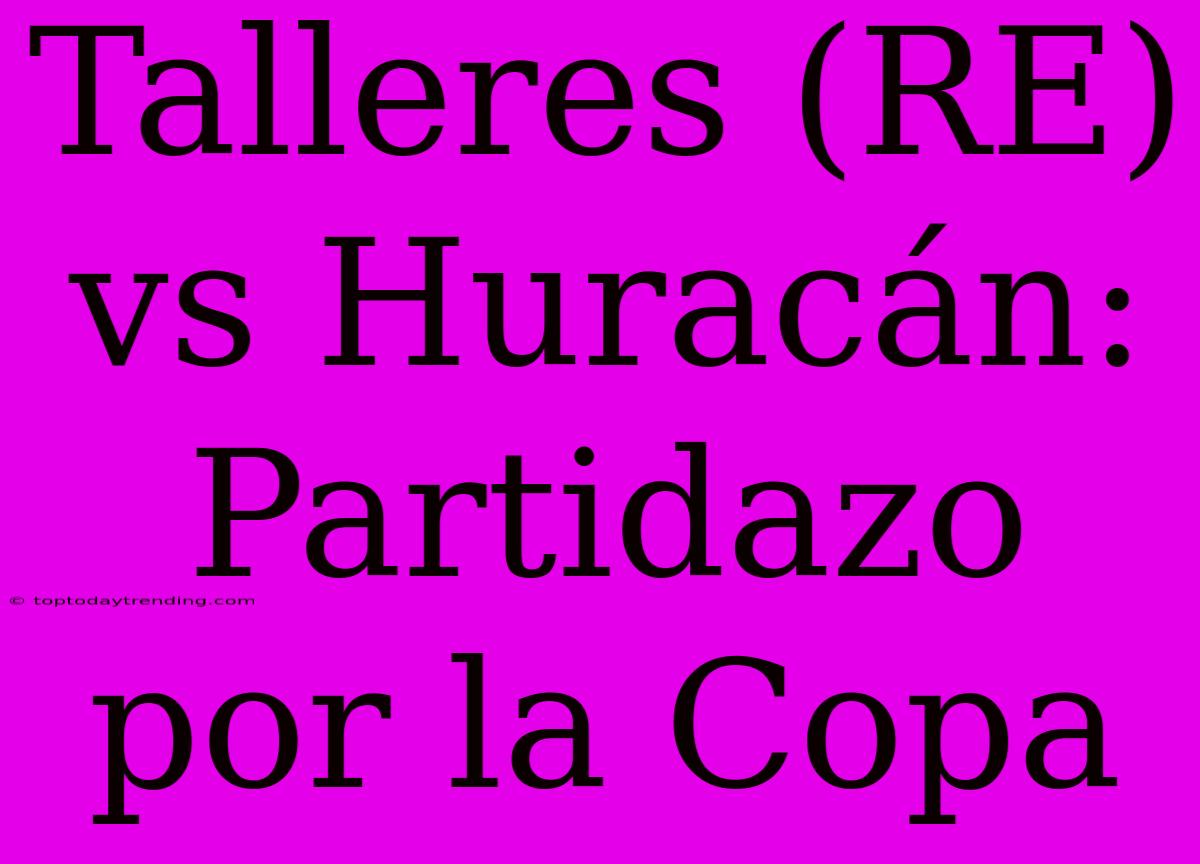 Talleres (RE) Vs Huracán: Partidazo Por La Copa