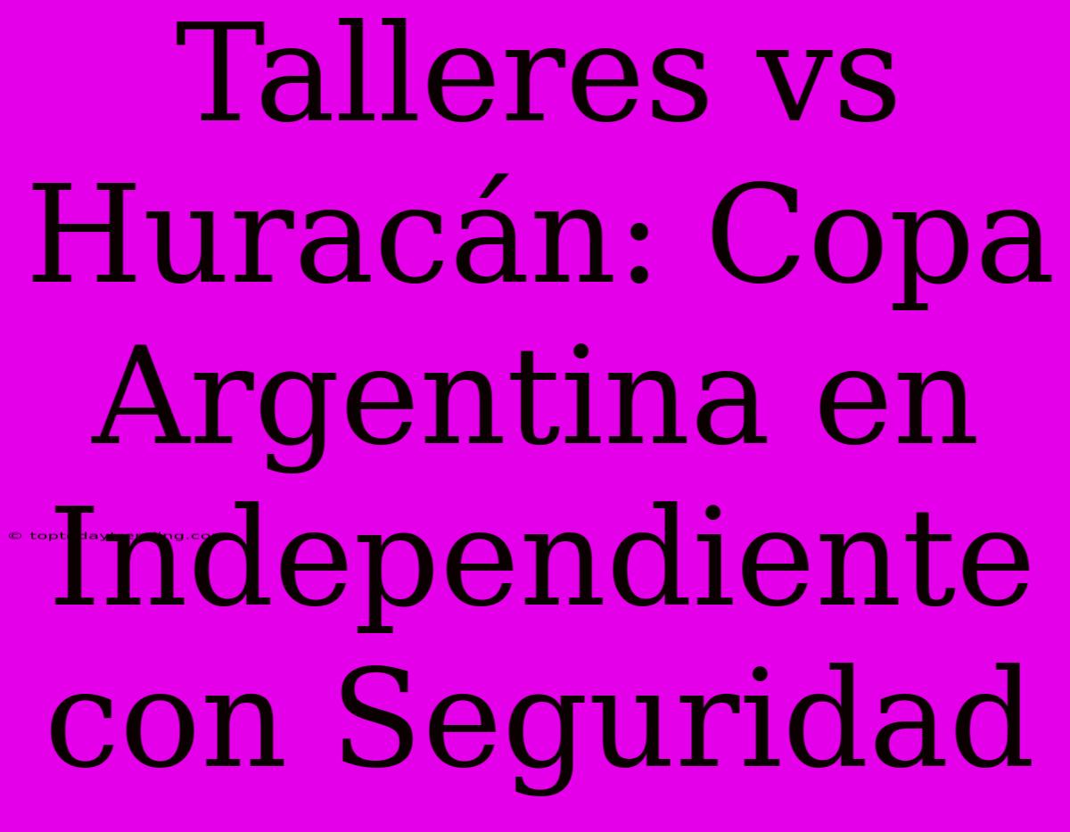 Talleres Vs Huracán: Copa Argentina En Independiente Con Seguridad