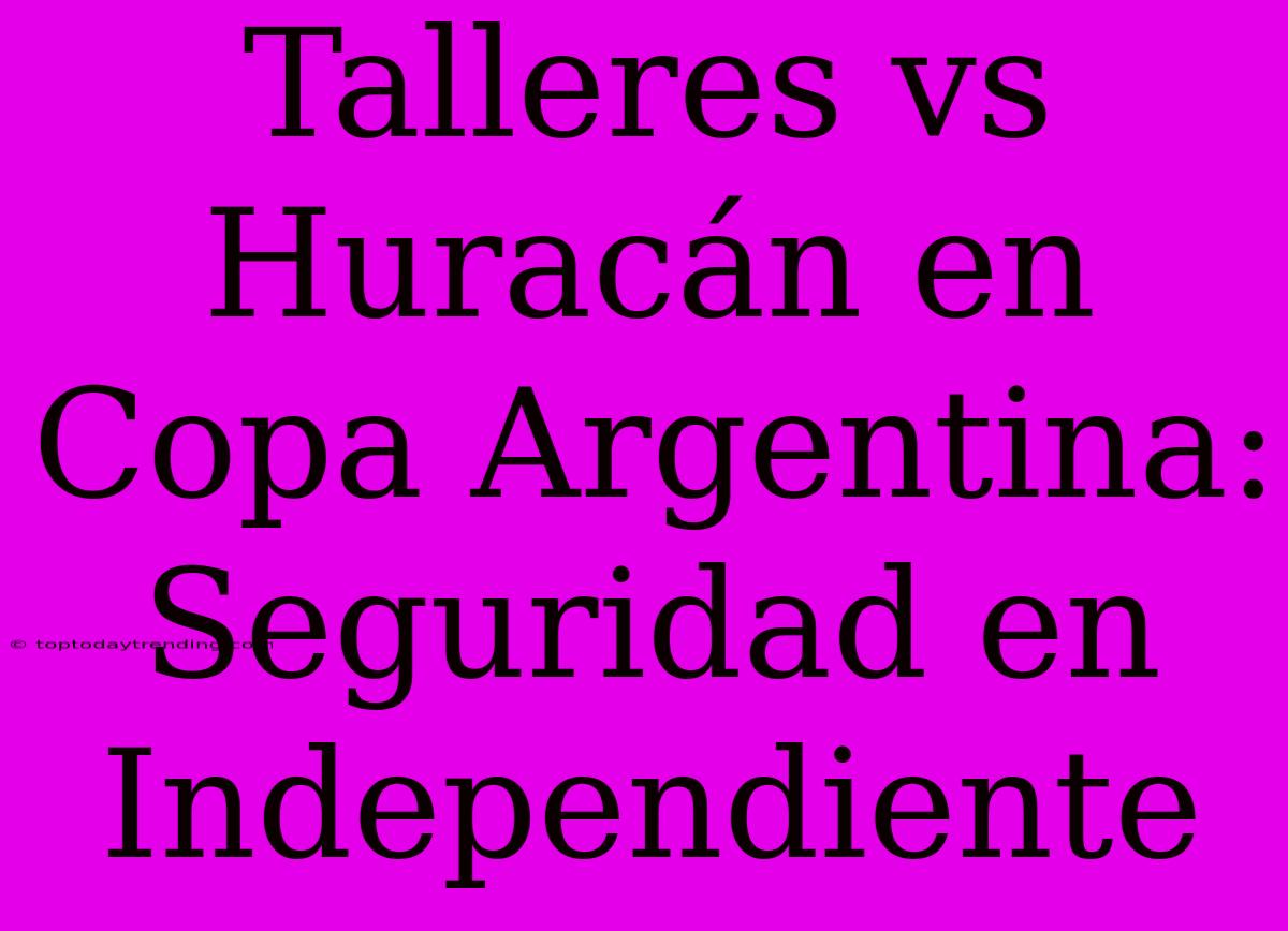 Talleres Vs Huracán En Copa Argentina: Seguridad En Independiente