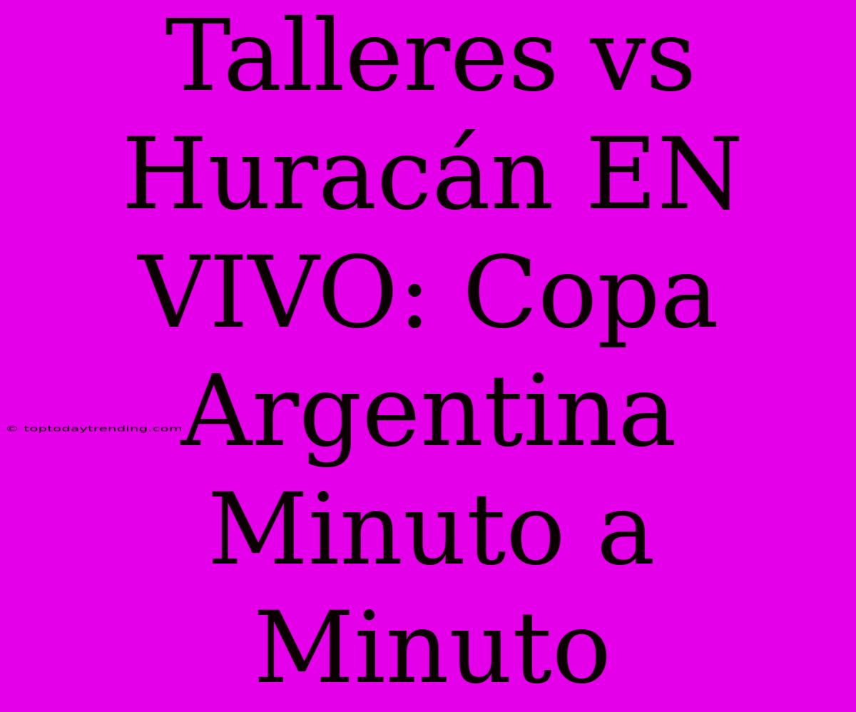 Talleres Vs Huracán EN VIVO: Copa Argentina Minuto A Minuto