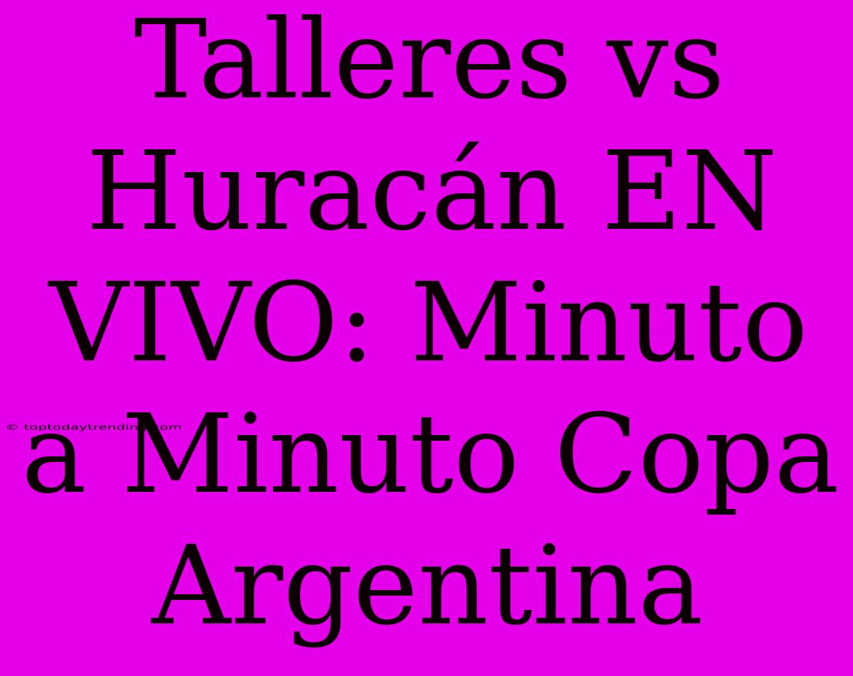 Talleres Vs Huracán EN VIVO: Minuto A Minuto Copa Argentina