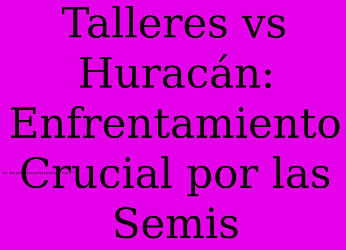 Talleres Vs Huracán: Enfrentamiento Crucial Por Las Semis