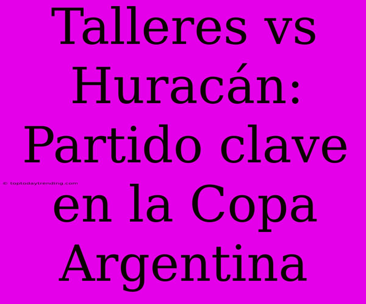 Talleres Vs Huracán: Partido Clave En La Copa Argentina