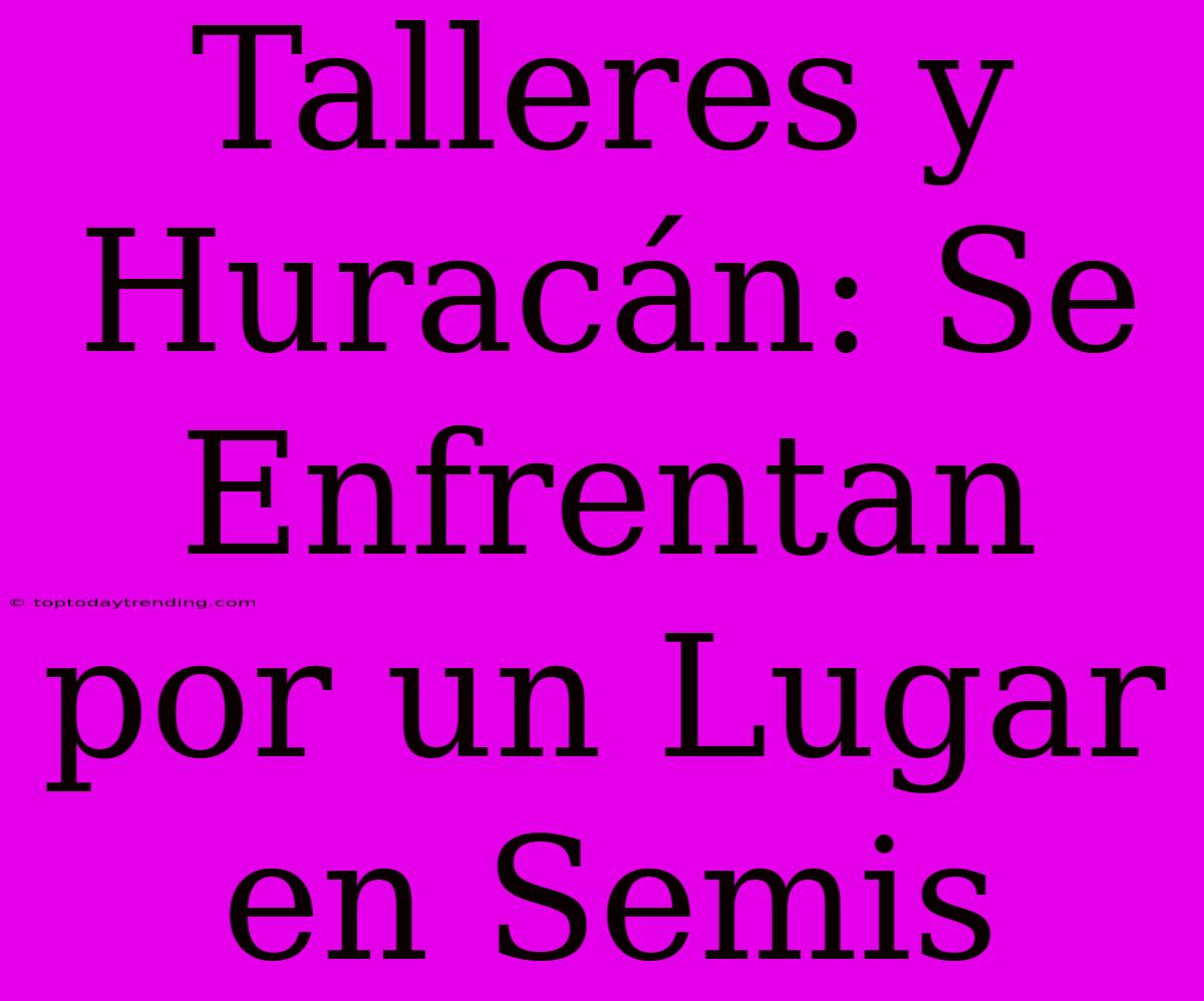 Talleres Y Huracán: Se Enfrentan Por Un Lugar En Semis