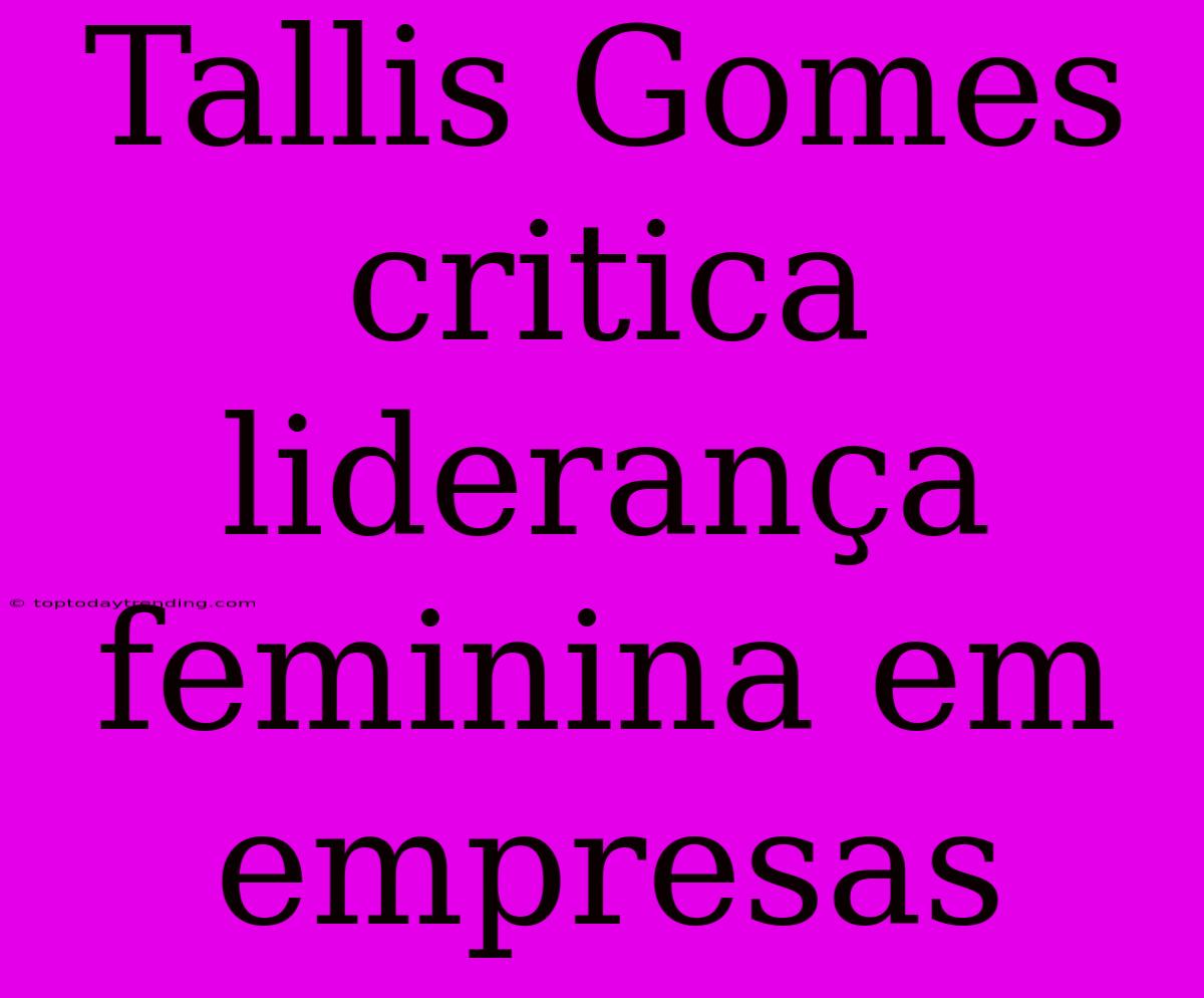 Tallis Gomes Critica Liderança Feminina Em Empresas