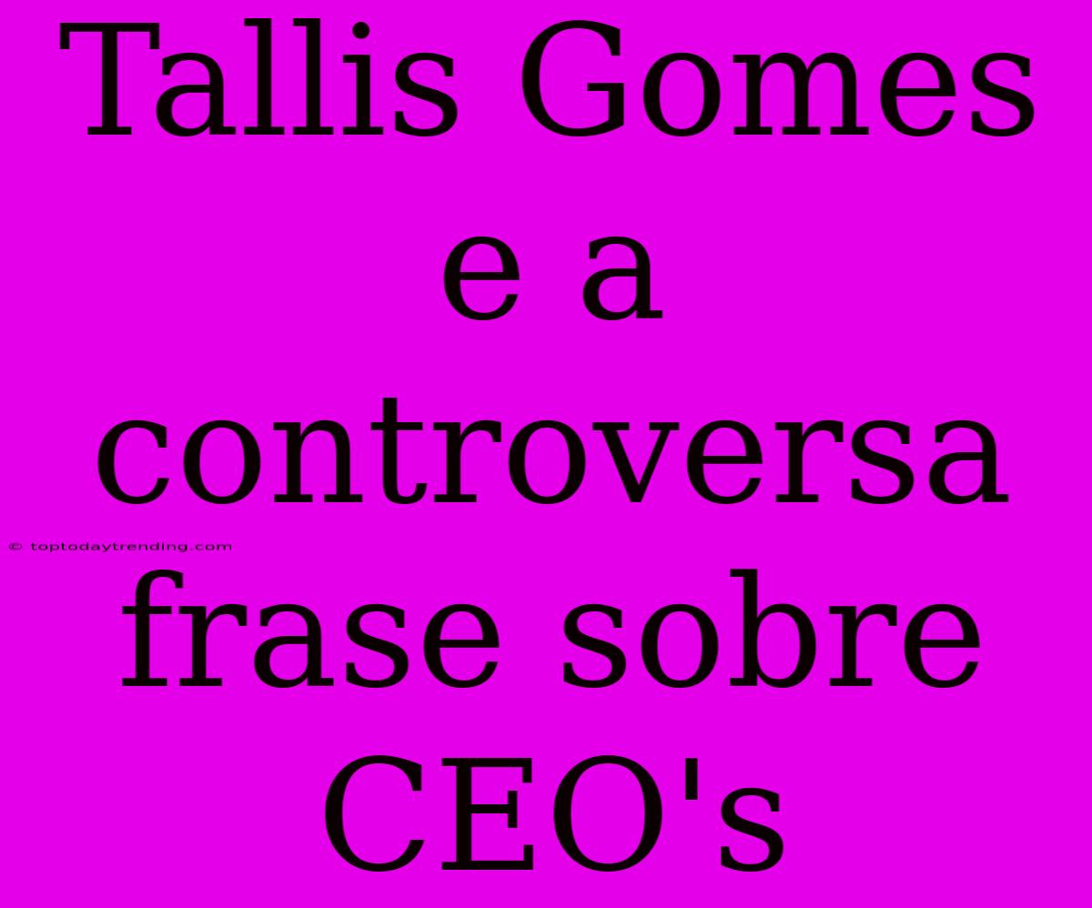 Tallis Gomes E A Controversa Frase Sobre CEO's